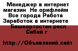 Менеджер в интернет-магазин. Не орифлейм - Все города Работа » Заработок в интернете   . Башкортостан респ.,Сибай г.